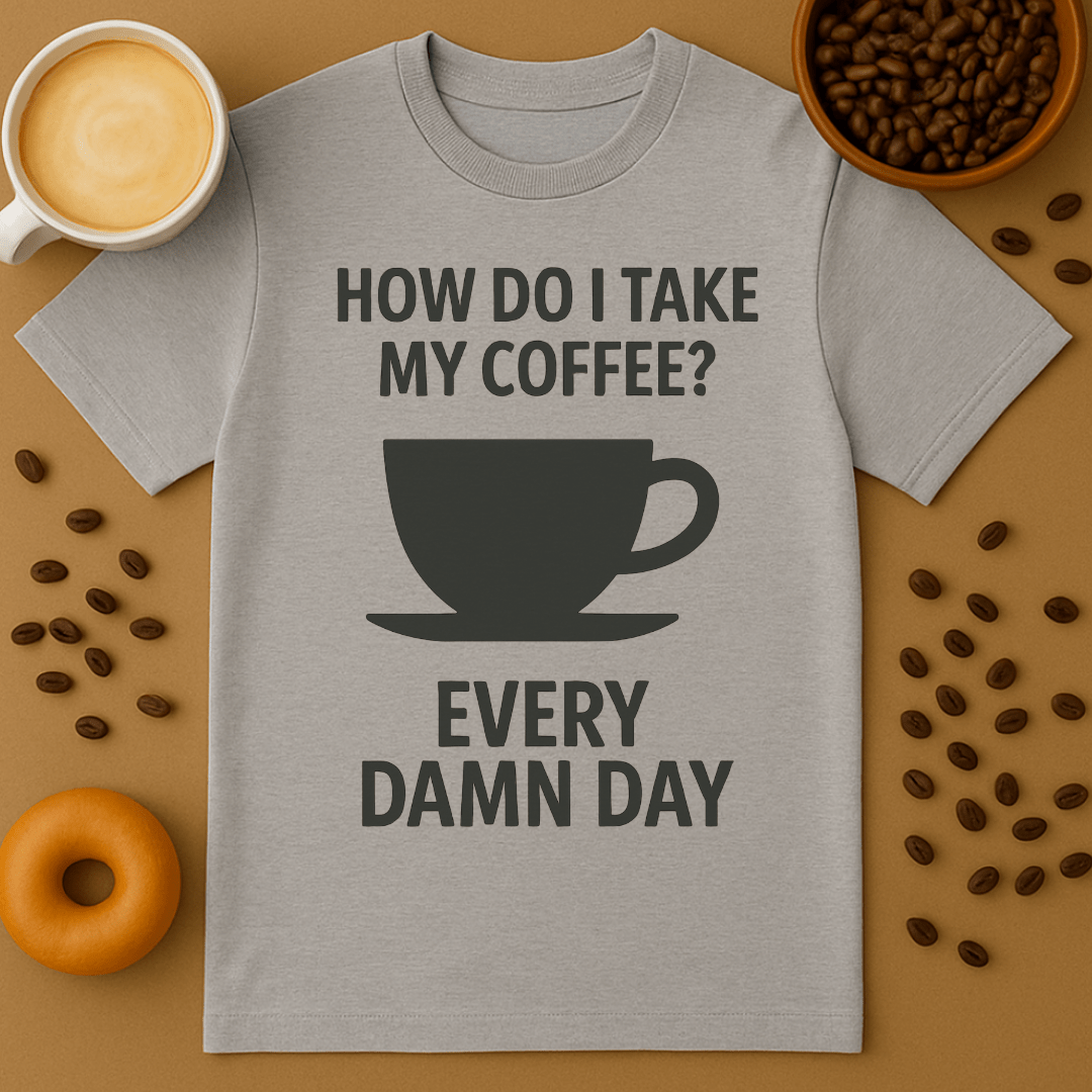 How Do I Take My Coffee? Every Damn Day – Coffee Shirt