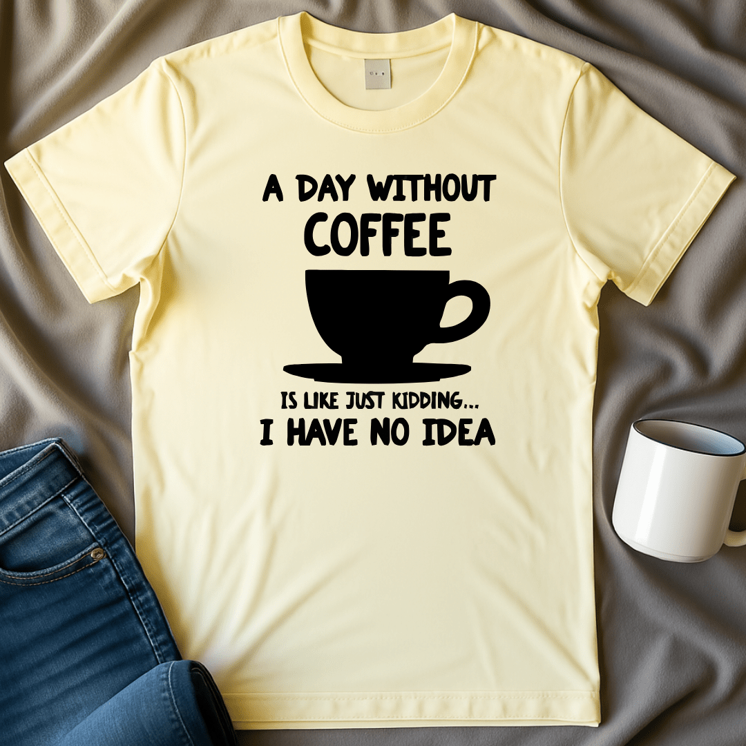 A Day Without Coffee Is Like, Just Kidding I Have No Idea Tee