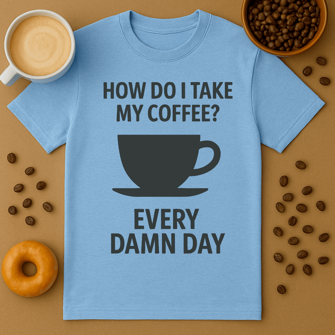 How Do I Take My Coffee? Every Damn Day – Coffee Shirt
