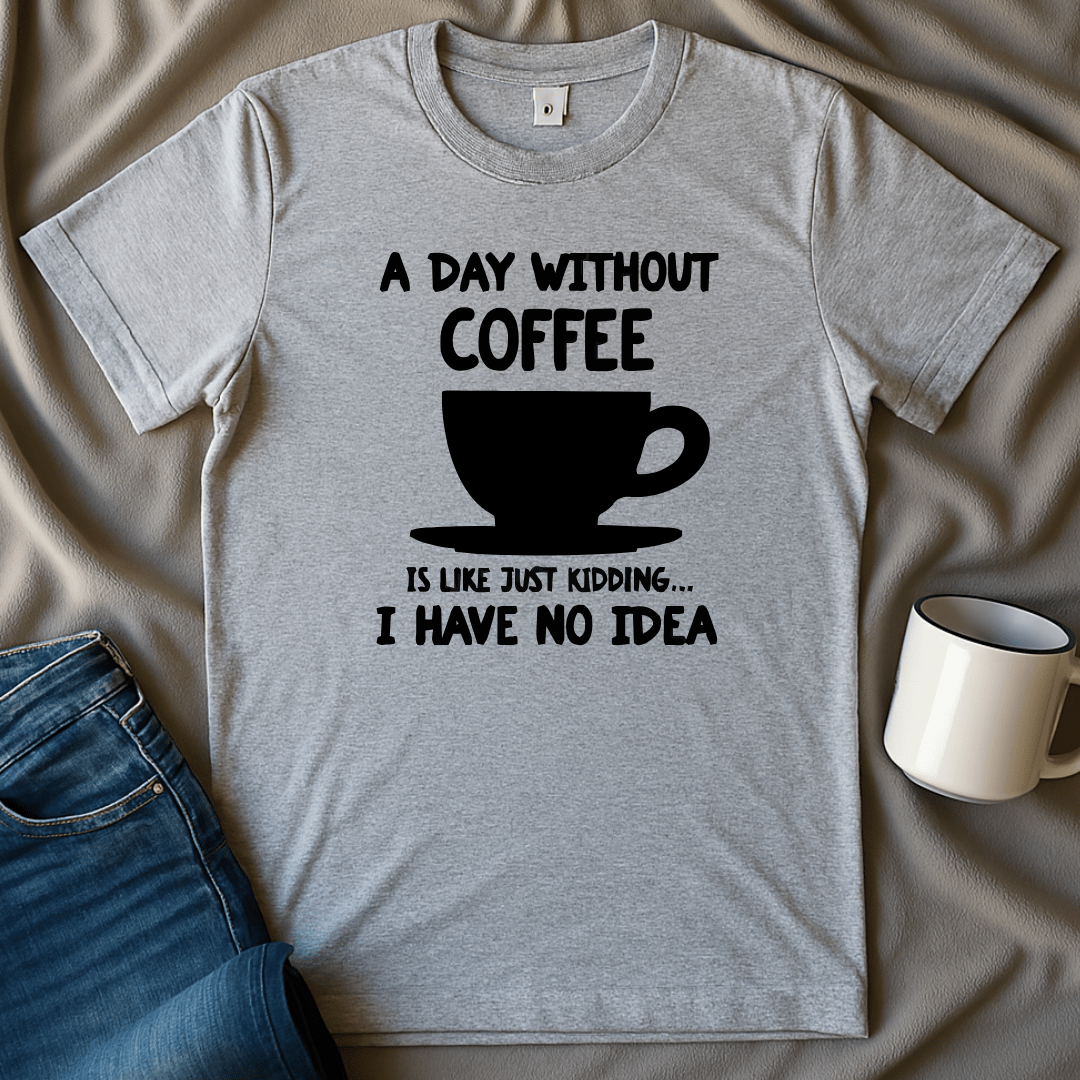 A Day Without Coffee Is Like, Just Kidding I Have No Idea Tee