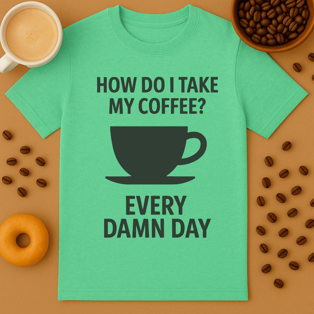 How Do I Take My Coffee? Every Damn Day – Coffee Shirt