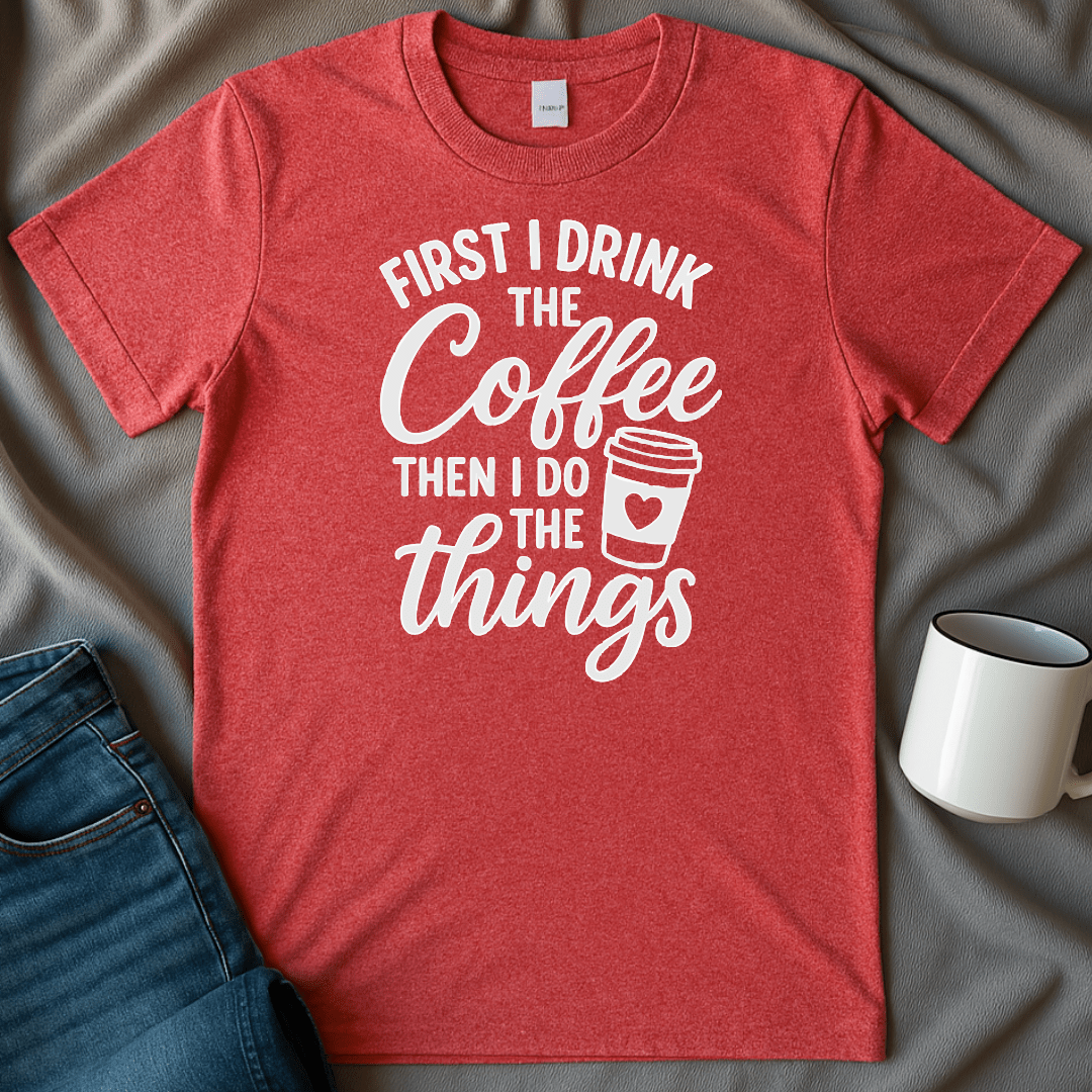 First I Drink The Coffee, Then I Do The Things Tee