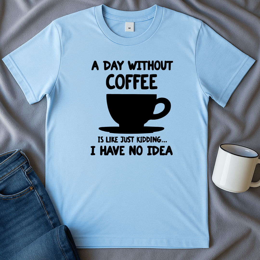 A Day Without Coffee Is Like, Just Kidding I Have No Idea Tee