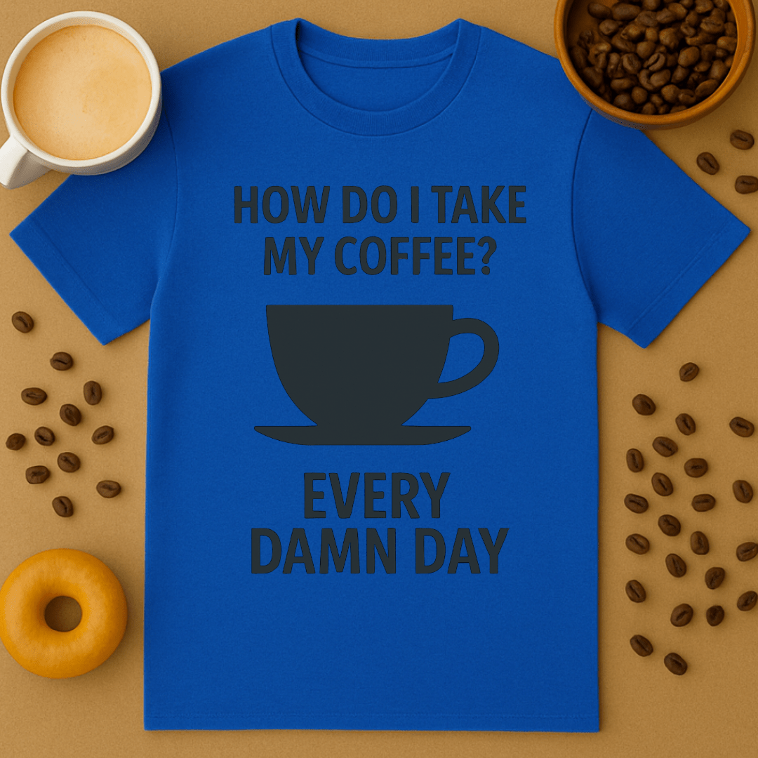 How Do I Take My Coffee? Every Damn Day – Coffee Shirt