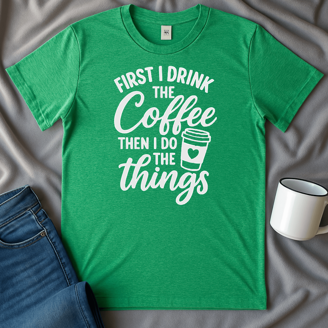 First I Drink The Coffee, Then I Do The Things Tee