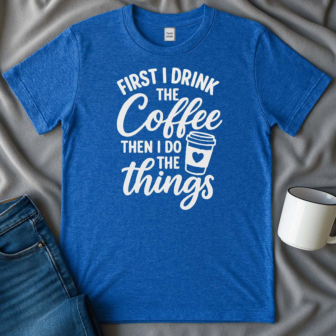 First I Drink The Coffee, Then I Do The Things Tee