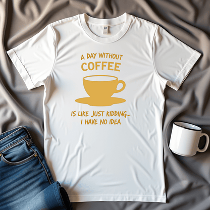 A Day Without Coffee Just Kidding I Have No Idea T Shirt