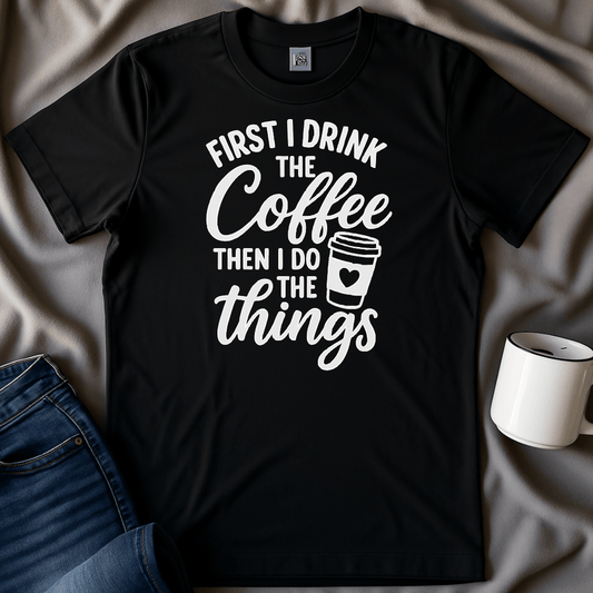 First I Drink The Coffee, Then I Do The Things Tee