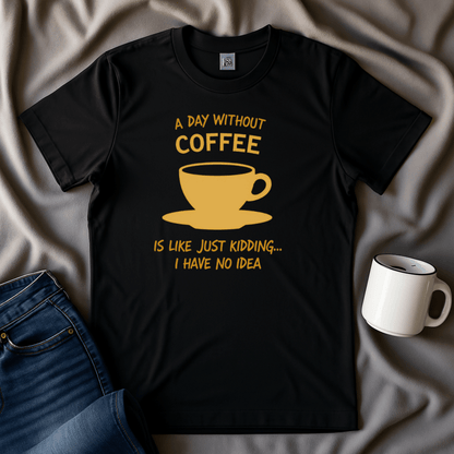 A Day Without Coffee Just Kidding I Have No Idea T Shirt