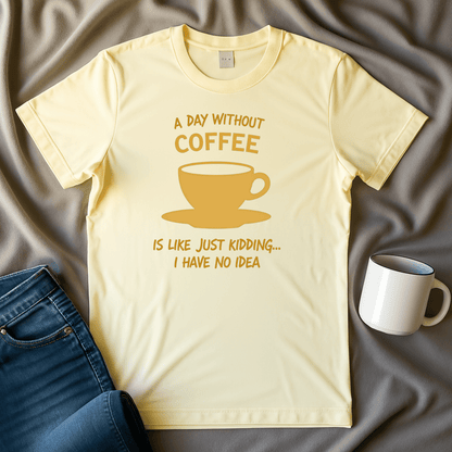 A Day Without Coffee Just Kidding I Have No Idea T Shirt
