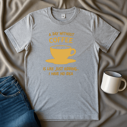 A Day Without Coffee Just Kidding I Have No Idea T Shirt