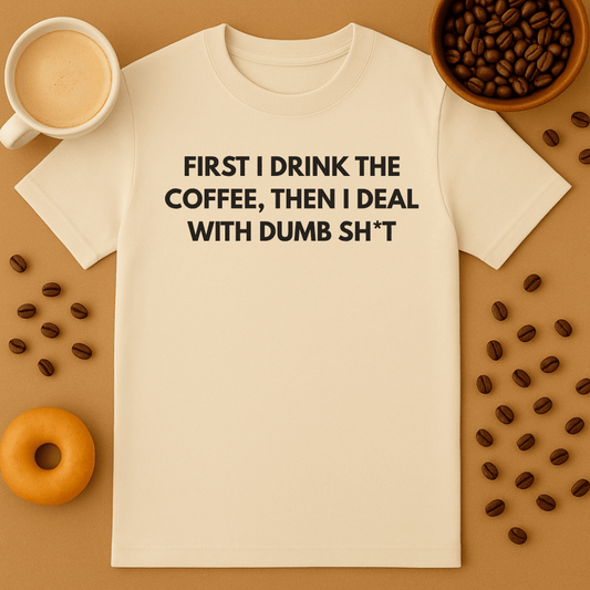 First I Drink The Coffee Then I Deal With Dumb Sh*t Tee