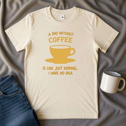 A Day Without Coffee Just Kidding I Have No Idea T Shirt