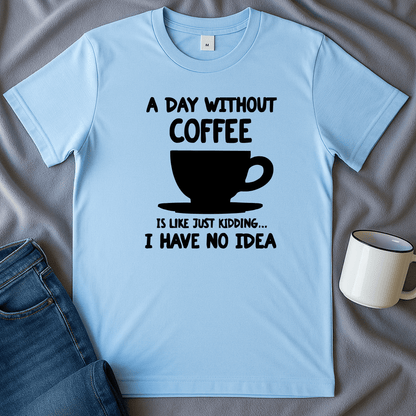 A Day Without Coffee Is Like, Just Kidding I Have No Idea Tee