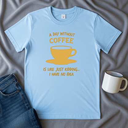A Day Without Coffee Just Kidding I Have No Idea T Shirt