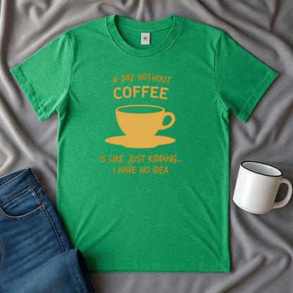 A Day Without Coffee Just Kidding I Have No Idea T Shirt