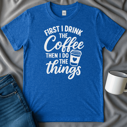 First I Drink The Coffee, Then I Do The Things Tee