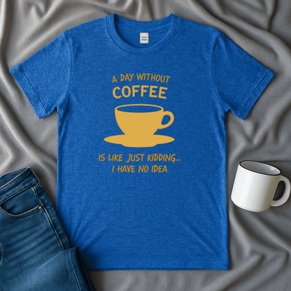 A Day Without Coffee Just Kidding I Have No Idea T Shirt