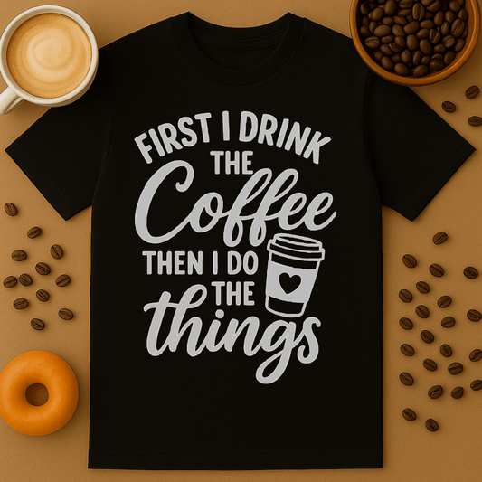 First I Drink The Coffee, Then I Do The Things Tee